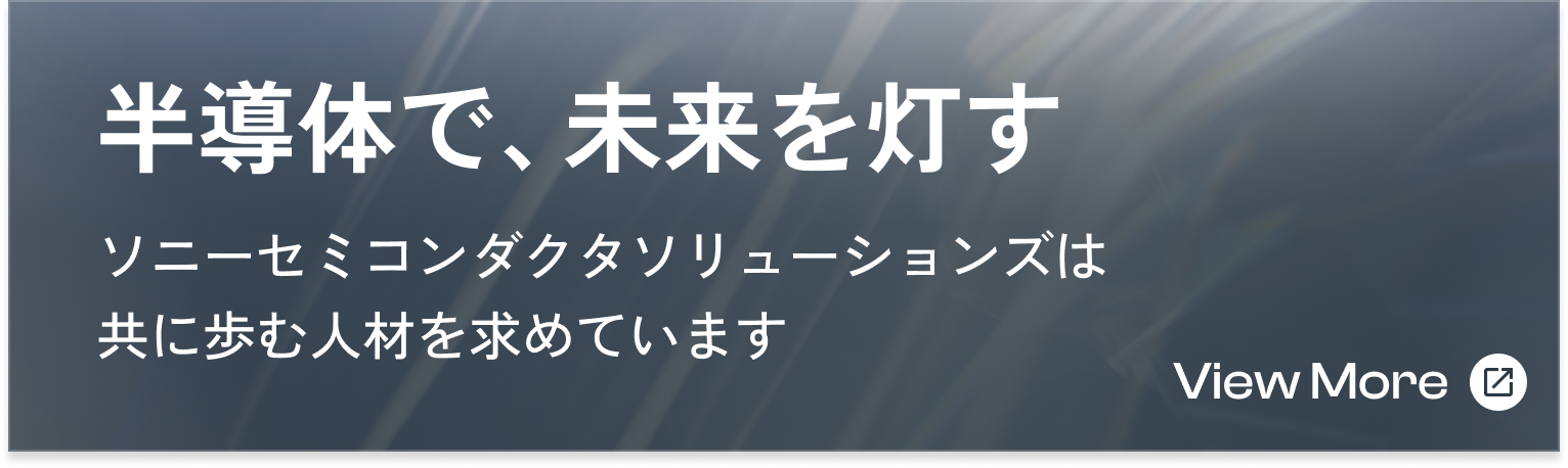 半導体で、未来を灯す ソニーセミコンダクタソリューションズは共に歩む人材を求めています　View More