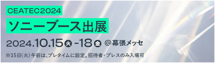 CEATEC2024 ソニーブース出展 2024.10.15(火)-18(金) @幕張メッセ ※15日(火)午前は、プレタイムに設定。招待者・プレスのみ入場可